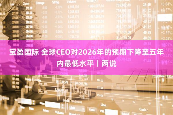 宝盈国际 全球CEO对2026年的预期下降至五年内最低水平丨两说