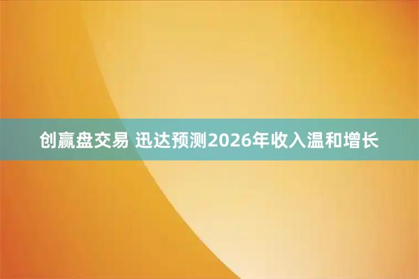 创赢盘交易 迅达预测2026年收入温和增长