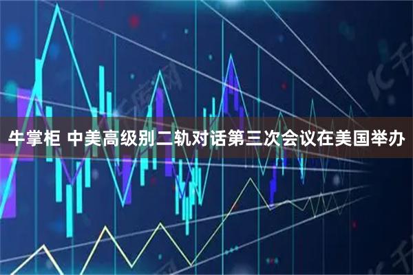 牛掌柜 中美高级别二轨对话第三次会议在美国举办