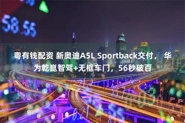 粤有钱配资 新奥迪A5L Sportback交付, 华为乾崑智驾+无框车门,56秒破百