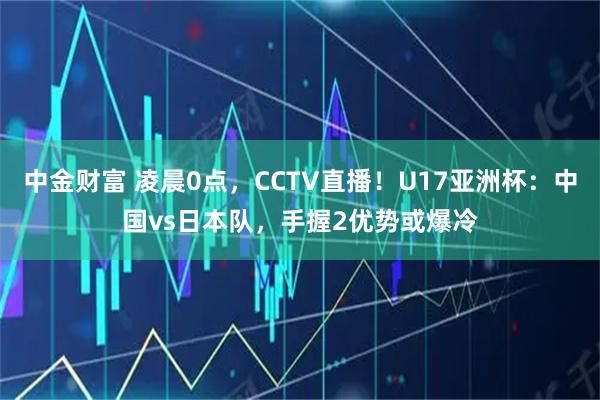 中金财富 凌晨0点，CCTV直播！U17亚洲杯：中国vs日本队，手握2优势或爆冷