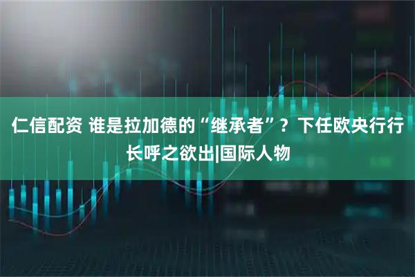 仁信配资 谁是拉加德的“继承者”？下任欧央行行长呼之欲出|国际人物