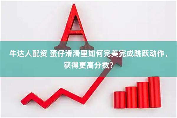 牛达人配资 蛋仔滑滑里如何完美完成跳跃动作，获得更高分数？