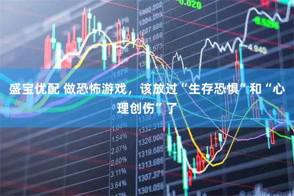 盛宝优配 做恐怖游戏，该放过“生存恐惧”和“心理创伤”了