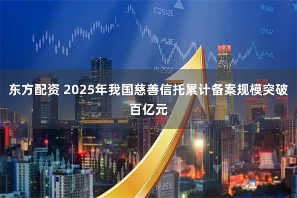 东方配资 2025年我国慈善信托累计备案规模突破百亿元