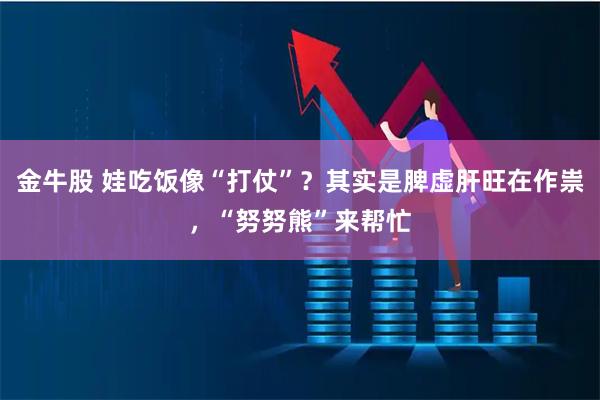 金牛股 娃吃饭像“打仗”？其实是脾虚肝旺在作祟，“努努熊”来帮忙