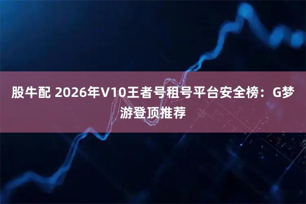 股牛配 2026年V10王者号租号平台安全榜:G梦游登顶推荐