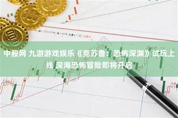 中股网 九游游戏娱乐《克苏鲁：恐怖深渊》试玩上线 深海恐怖冒险即将开启