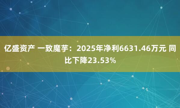 亿盛资产 一致魔芋：2025年净利6631.46万元 同比下降23.53%