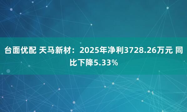 台面优配 天马新材：2025年净利3728.26万元 同比下降5.33%