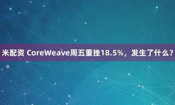 米配资 CoreWeave周五重挫18.5%,发生了什么?
