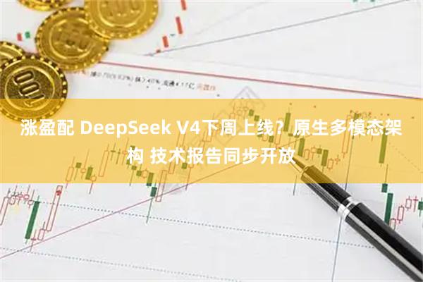 涨盈配 DeepSeek V4下周上线？原生多模态架构 技术报告同步开放