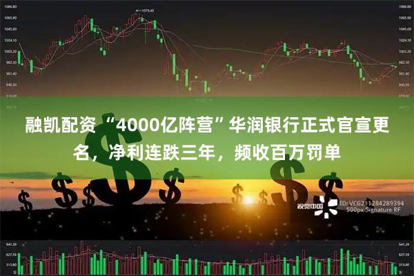 融凯配资 “4000亿阵营”华润银行正式官宣更名，净利连跌三年，频收百万罚单