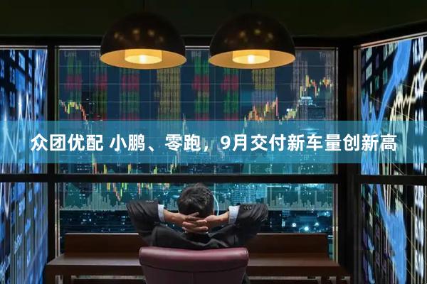 众团优配 小鹏、零跑，9月交付新车量创新高