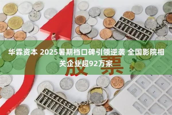 华霖资本 2025暑期档口碑引领逆袭 全国影院相关企业超92万家