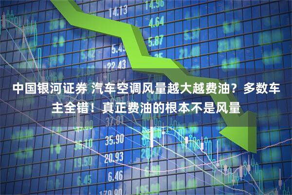 中国银河证券 汽车空调风量越大越费油？多数车主全错！真正费油的根本不是风量