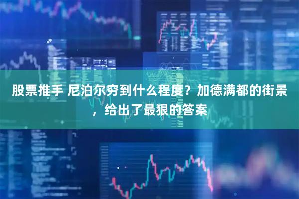 股票推手 尼泊尔穷到什么程度？加德满都的街景，给出了最狠的答案